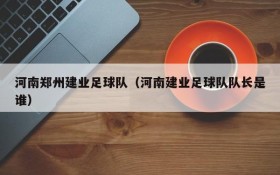河南郑州建业足球队(河南建业足球队队长是谁)