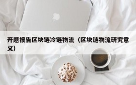 开题报告区块链冷链物流(区块链物流研究意义)