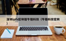 深圳ipfs区块链牛链科技(牛链科技官网)