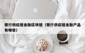银行供应链金融区块链(银行供应链金融产品有哪些)
