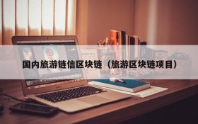 国内旅游链信区块链(旅游区块链项目)