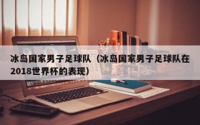 冰岛国家男子足球队(冰岛国家男子足球队在2018世界杯的表现)
