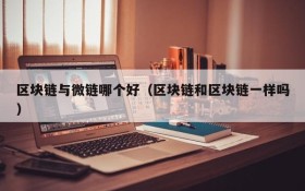 区块链与微链哪个好(区块链和区块链一样吗)