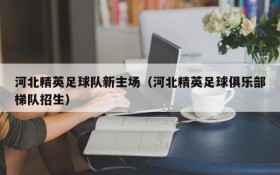 河北精英足球队新主场(河北精英足球俱乐部梯队招生)