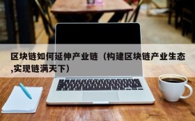 区块链如何延伸产业链(构建区块链产业生态,实现链满天下)