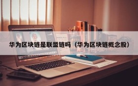 华为区块链是联盟链吗(华为区块链概念股)