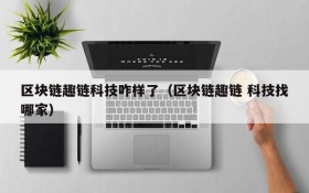 区块链趣链科技咋样了(区块链趣链 科技找哪家)