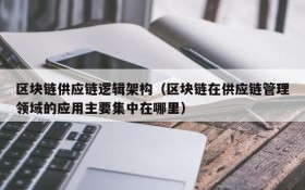 区块链供应链逻辑架构(区块链在供应链管理领域的应用主要集中在哪里)