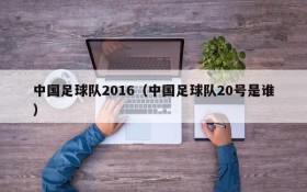 中国足球队2016(中国足球队20号是谁)