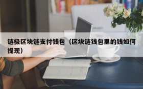链极区块链支付钱包(区块链钱包里的钱如何提现)