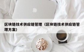 区块链技术供应链管理(区块链技术供应链管理方案)