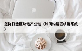 怎样打造区块链产业链(如何构建区块链系统)