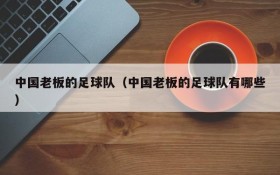 中国老板的足球队(中国老板的足球队有哪些)