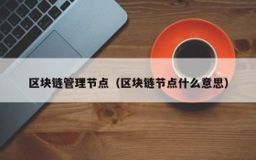 区块链管理节点(区块链节点什么意思)