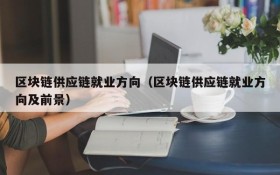 区块链供应链就业方向(区块链供应链就业方向及前景)