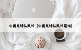 中国足球队队长(中国足球队队长是谁)