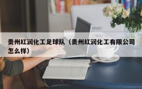 贵州红润化工足球队(贵州红润化工有限公司怎么样)