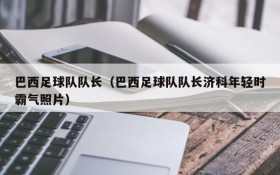 巴西足球队队长(巴西足球队队长济科年轻时霸气照片)