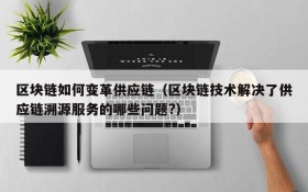 区块链如何变革供应链(区块链技术解决了供应链溯源服务的哪些问题?)