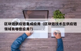 区块链供应链集成应用(区块链技术在供应链领域有哪些应用?)