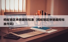 蚂蚁链区块链国际标准(蚂蚁链区块链国际标准代码)