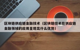 区块链供应链金融技术(区块链技术在供应链金融领域的应用呈现出什么优势)