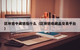 区块链中藏链指什么(区块链收藏品交易平台)