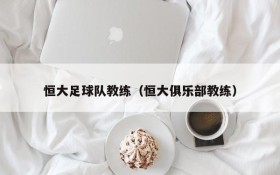 恒大足球队教练(恒大俱乐部教练)