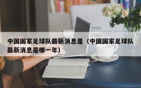 中国国家足球队最新消息是(中国国家足球队最新消息是哪一年)
