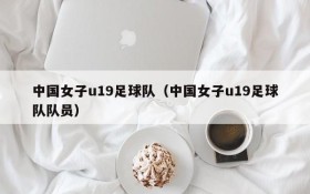 中国女子u19足球队(中国女子u19足球队队员)