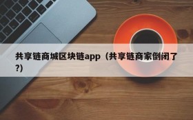 共享链商城区块链app(共享链商家倒闭了?)