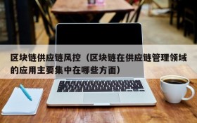 区块链供应链风控(区块链在供应链管理领域的应用主要集中在哪些方面)