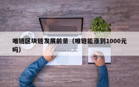 唯链区块链发展前景(唯链能涨到1000元吗)