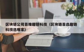 区块链公司首推趣链科技(区块链首选趣链 科技选哪家)