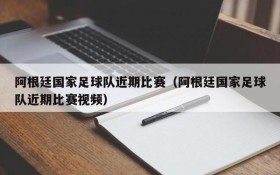 阿根廷国家足球队近期比赛(阿根廷国家足球队近期比赛视频)