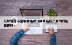 区块链是不是取款链呢(区块链账户里的钱能提现吗)