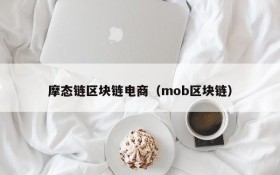 摩态链区块链电商(mob区块链)