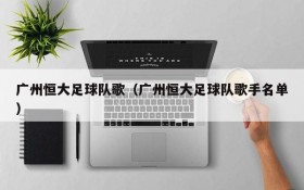 广州恒大足球队歌(广州恒大足球队歌手名单)