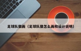 足球队徽画(足球队徽怎么画和设计说明)
