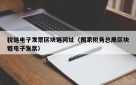 税链电子发票区块链网址(国家税务总局区块链电子发票)