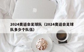 2024奥运会足球队(2024奥运会足球队多少个队伍)