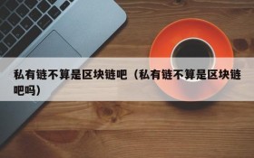 私有链不算是区块链吧(私有链不算是区块链吧吗)