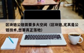 区块链公链需要多大空间(区块链,尤其是公链技术,想要真正落地)