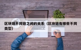 区块链不同链之间的关系(区块链有哪些不同类型)
