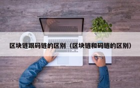 区块链跟码链的区别(区块链和码链的区别)