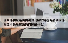 区块链供应链防伪溯源(区块链在商品供应链溯源中最难解决的问题是什么)
