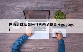 巴西足球队音乐(巴西足球音乐gogogo)