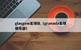 glasgow足球队(granada足球俱乐部)