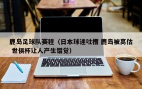 鹿岛足球队赛程(日本球迷吐槽 鹿岛被高估 世俱杯让人产生错觉)