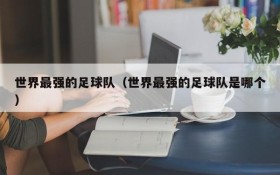 世界最强的足球队(世界最强的足球队是哪个)